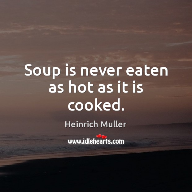 Soup is never eaten as hot as it is cooked. Heinrich Muller Picture Quote