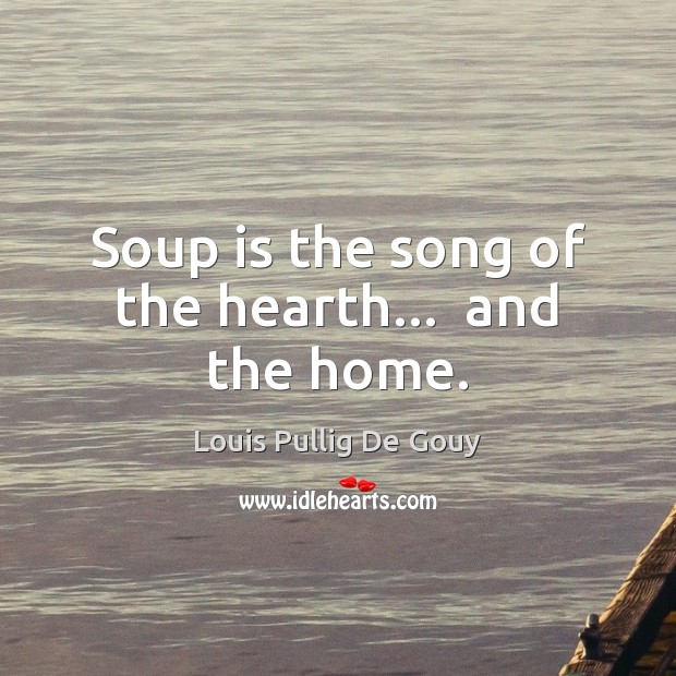 Soup is the song of the hearth…  and the home. Louis Pullig De Gouy Picture Quote