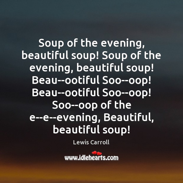 Soup of the evening, beautiful soup! Soup of the evening, beautiful soup! Lewis Carroll Picture Quote