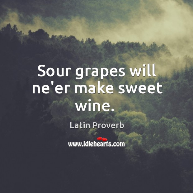 Sour grapes will ne’er make sweet wine. Image