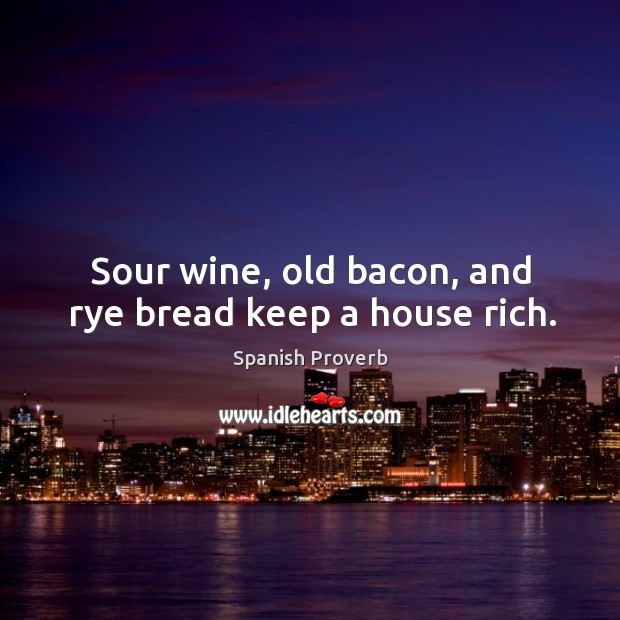 Sour wine, old bacon, and rye bread keep a house rich. 