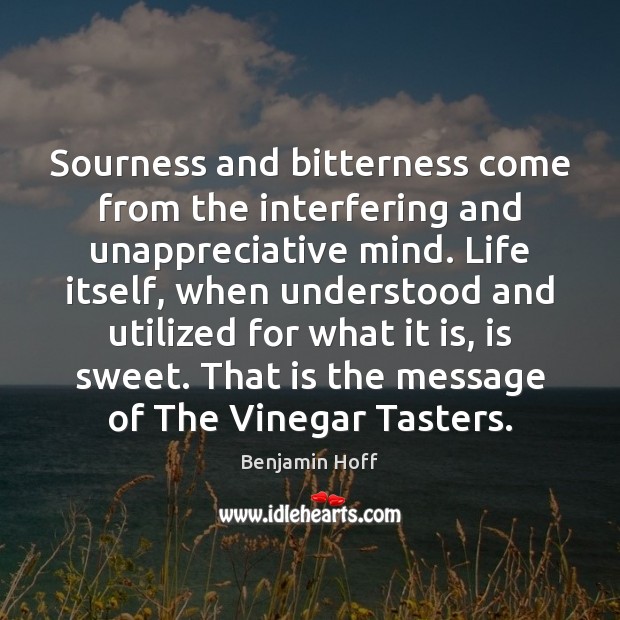 Sourness and bitterness come from the interfering and unappreciative mind. Life itself, Benjamin Hoff Picture Quote