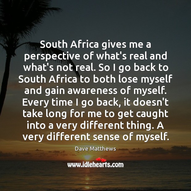 South Africa gives me a perspective of what’s real and what’s not Dave Matthews Picture Quote