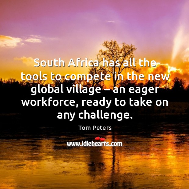 South africa has all the tools to compete in the new global village – an eager workforce Tom Peters Picture Quote
