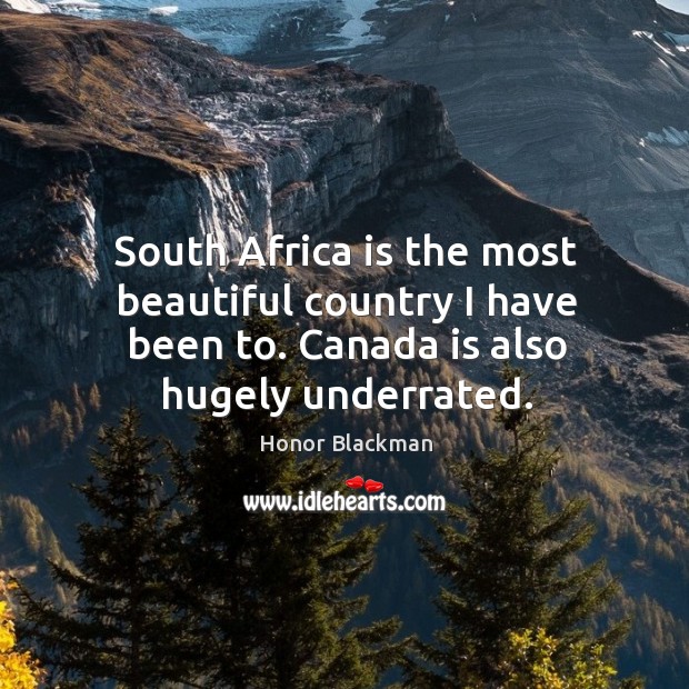 South africa is the most beautiful country I have been to. Canada is also hugely underrated. Image
