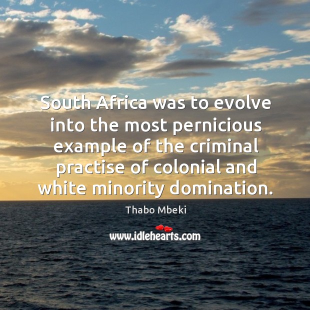 South africa was to evolve into the most pernicious example of the criminal practise of colonial and white minority domination. Thabo Mbeki Picture Quote