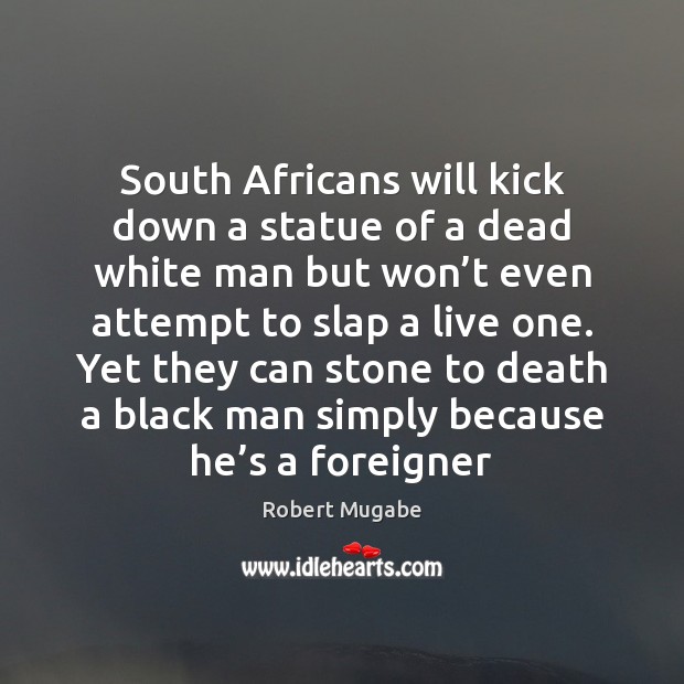 South Africans will kick down a statue of a dead white man Robert Mugabe Picture Quote