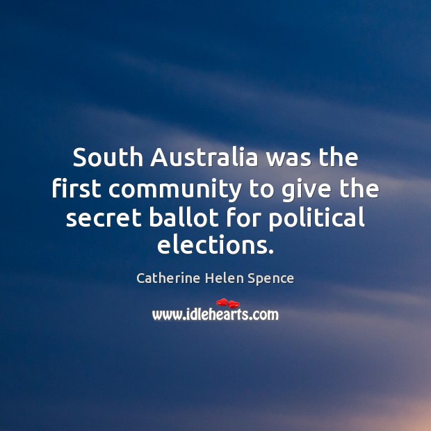 South Australia was the first community to give the secret ballot for political elections. Catherine Helen Spence Picture Quote