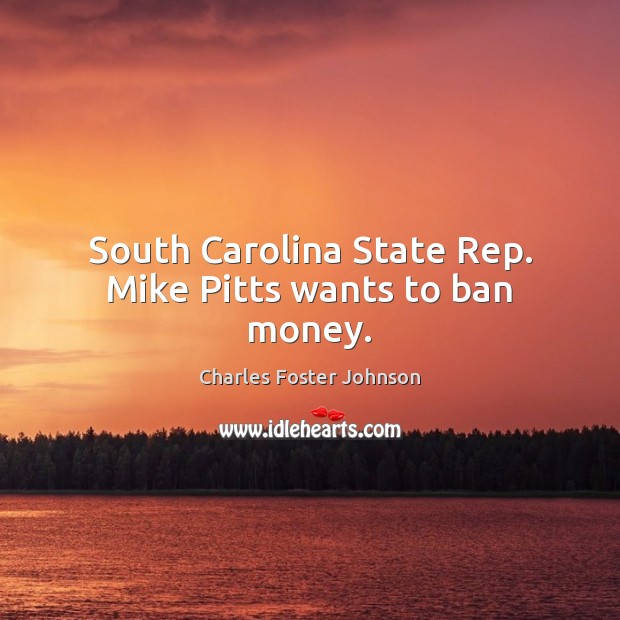 South Carolina State Rep. Mike Pitts wants to ban money. Charles Foster Johnson Picture Quote