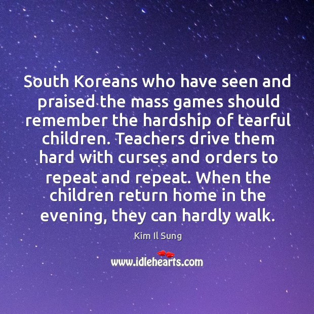South koreans who have seen and praised the mass games should remember the hardship of tearful children. Kim Il Sung Picture Quote