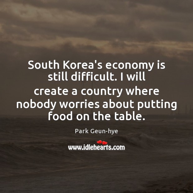 South Korea’s economy is still difficult. I will create a country where Park Geun-hye Picture Quote