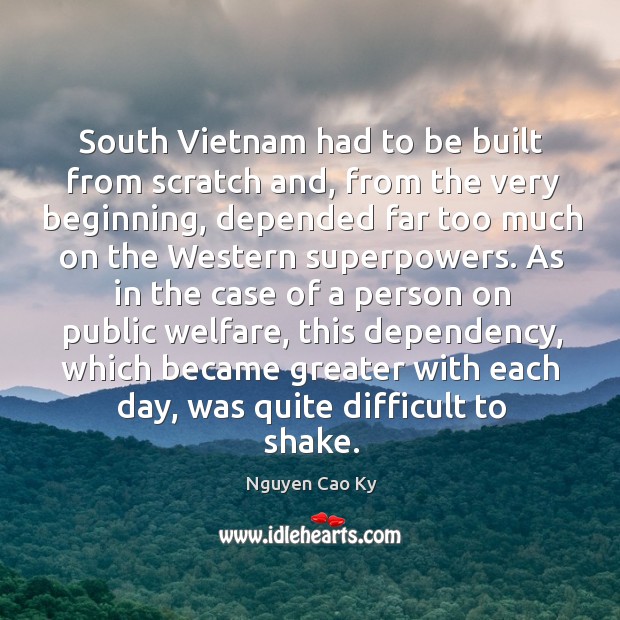 South vietnam had to be built from scratch and, from the very beginning, depended far too Nguyen Cao Ky Picture Quote