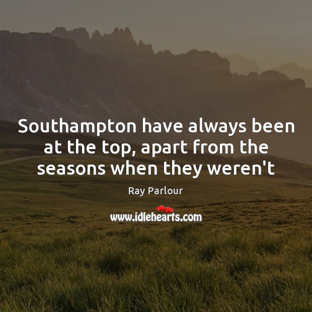 Southampton have always been at the top, apart from the seasons when they weren’t 