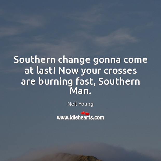 Southern change gonna come at last! Now your crosses are burning fast, Southern Man. Neil Young Picture Quote