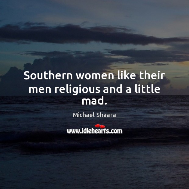 Southern women like their men religious and a little mad. Michael Shaara Picture Quote
