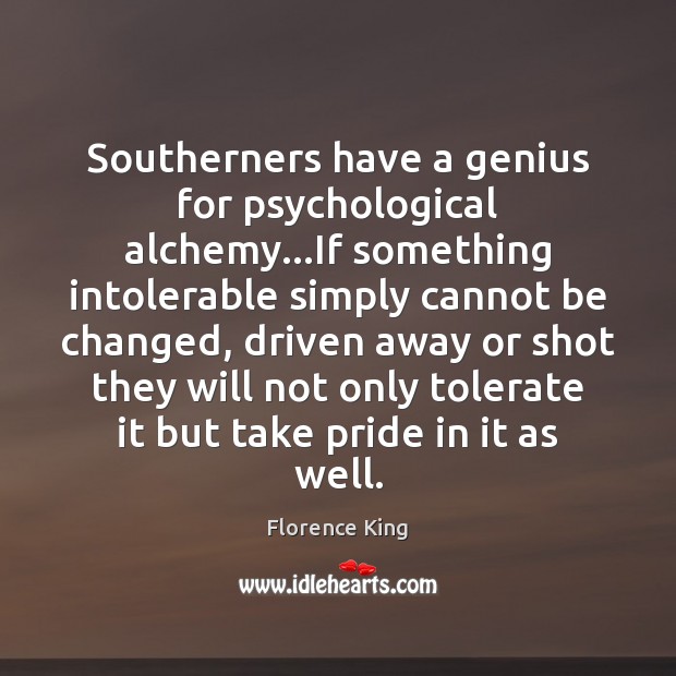 Southerners have a genius for psychological alchemy…If something intolerable simply cannot Florence King Picture Quote