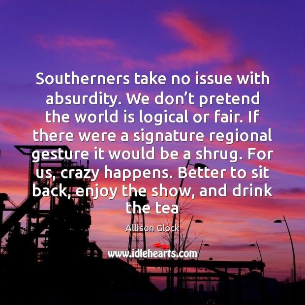 Southerners take no issue with absurdity. We don’t pretend the world Pretend Quotes Image