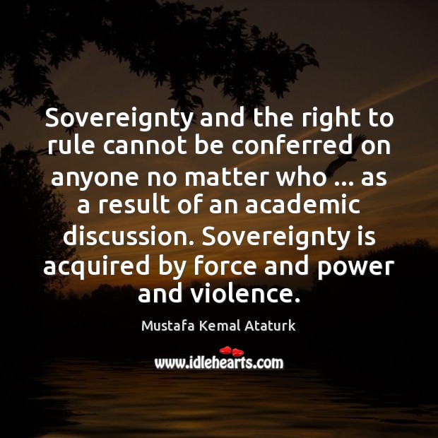 Sovereignty and the right to rule cannot be conferred on anyone no Mustafa Kemal Ataturk Picture Quote