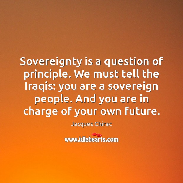 Sovereignty is a question of principle. We must tell the Iraqis: you Jacques Chirac Picture Quote