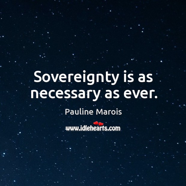 Sovereignty is as necessary as ever. Pauline Marois Picture Quote