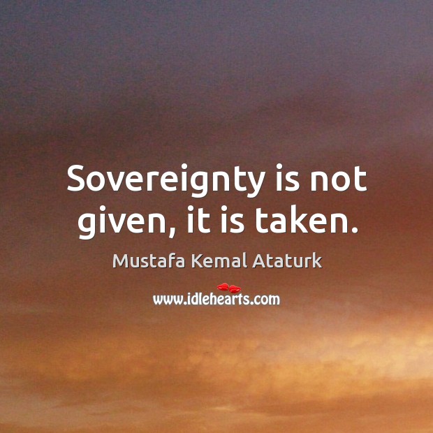Sovereignty is not given, it is taken. Mustafa Kemal Ataturk Picture Quote