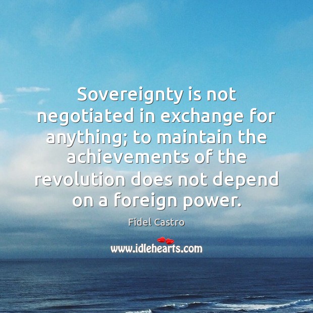 Sovereignty is not negotiated in exchange for anything; to maintain the achievements Fidel Castro Picture Quote