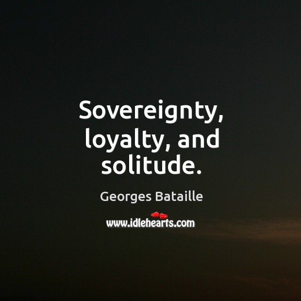 Sovereignty, loyalty, and solitude. Georges Bataille Picture Quote