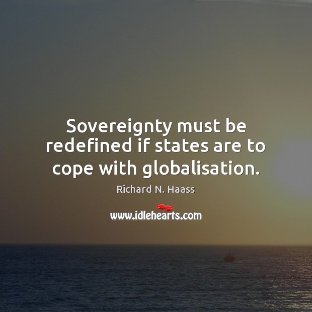 Sovereignty must be redefined if states are to cope with globalisation. Richard N. Haass Picture Quote