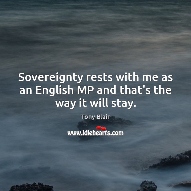 Sovereignty rests with me as an English MP and that’s the way it will stay. Tony Blair Picture Quote
