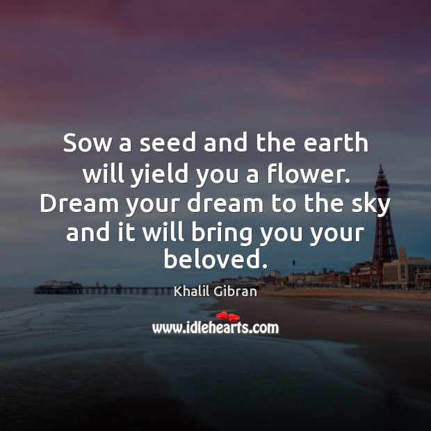 Sow a seed and the earth will yield you a flower. Dream Khalil Gibran Picture Quote