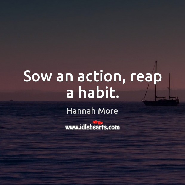 Sow an action, reap a habit. Hannah More Picture Quote