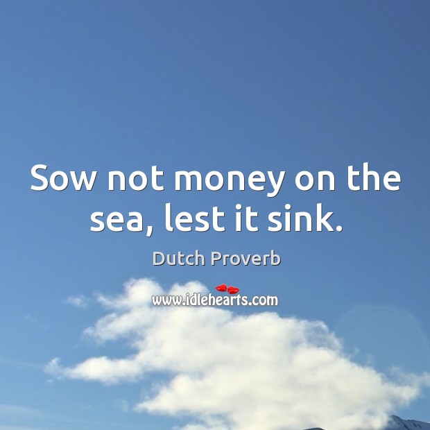 Sow not money on the sea, lest it sink. Dutch Proverbs Image