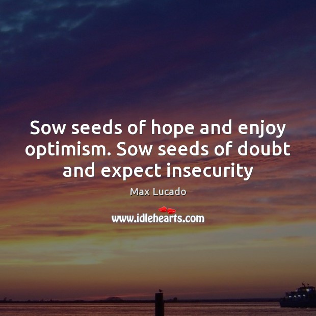 Sow seeds of hope and enjoy optimism. Sow seeds of doubt and expect insecurity Image