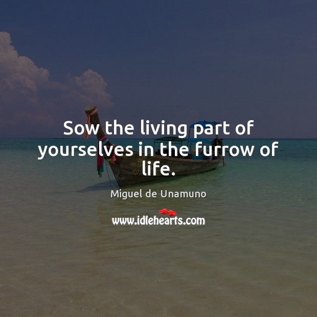 Sow the living part of yourselves in the furrow of life. Miguel de Unamuno Picture Quote