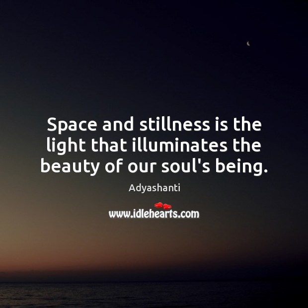 Space and stillness is the light that illuminates the beauty of our soul’s being. Adyashanti Picture Quote