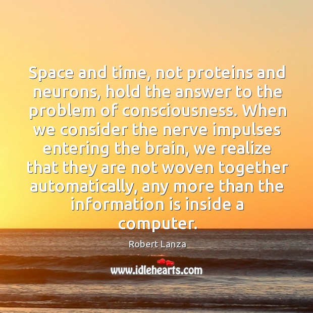 Space and time, not proteins and neurons, hold the answer to the problem of consciousness. Robert Lanza Picture Quote