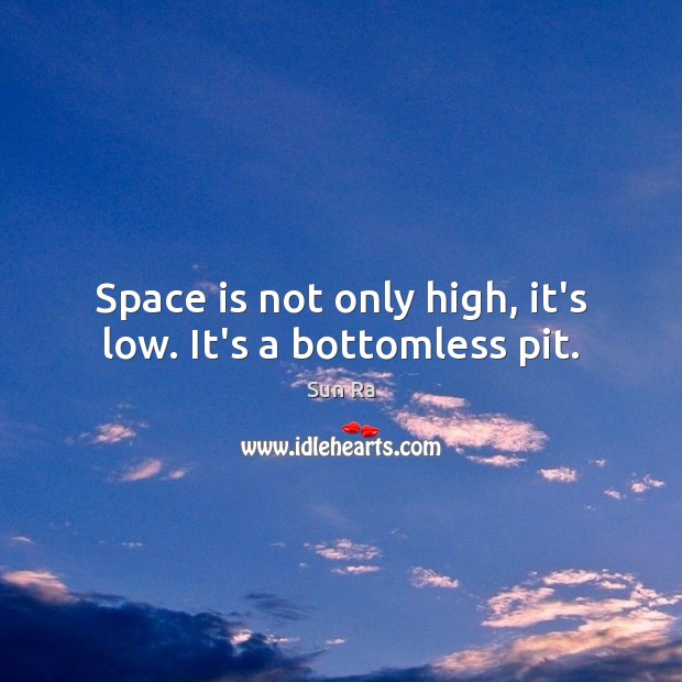 Space is not only high, it’s low. It’s a bottomless pit. Image
