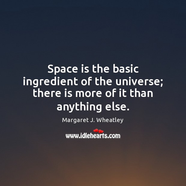 Space is the basic ingredient of the universe; there is more of it than anything else. Margaret J. Wheatley Picture Quote