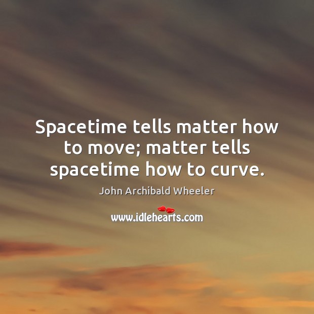 Spacetime tells matter how to move; matter tells spacetime how to curve. John Archibald Wheeler Picture Quote