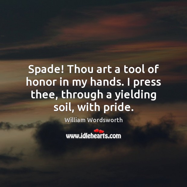 Spade! Thou art a tool of honor in my hands. I press William Wordsworth Picture Quote