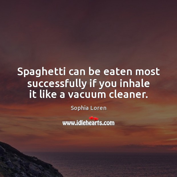 Spaghetti can be eaten most successfully if you inhale it like a vacuum cleaner. Sophia Loren Picture Quote
