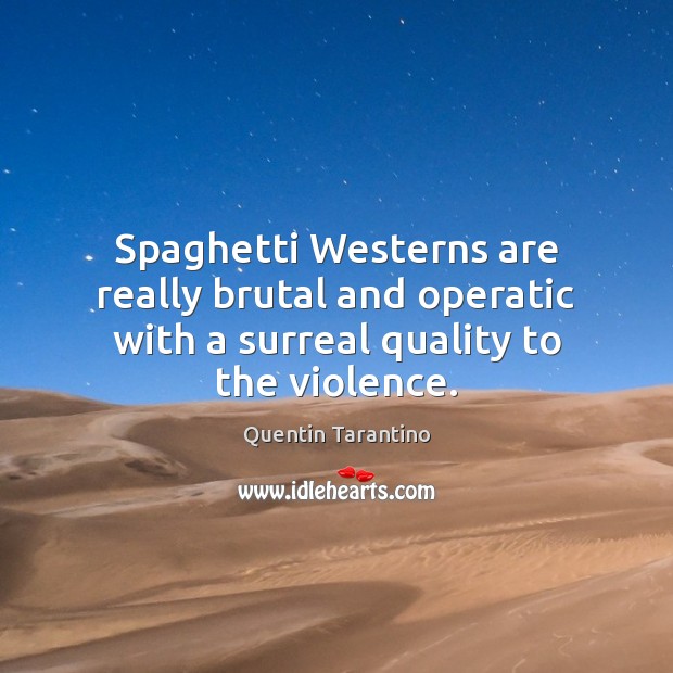 Spaghetti Westerns are really brutal and operatic with a surreal quality to the violence. Quentin Tarantino Picture Quote