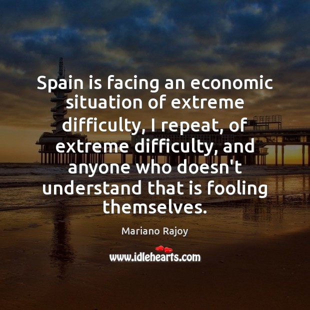 Spain is facing an economic situation of extreme difficulty, I repeat, of Mariano Rajoy Picture Quote