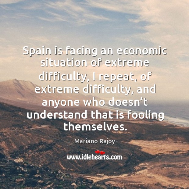 Spain is facing an economic situation of extreme difficulty, I repeat, of extreme difficulty Mariano Rajoy Picture Quote