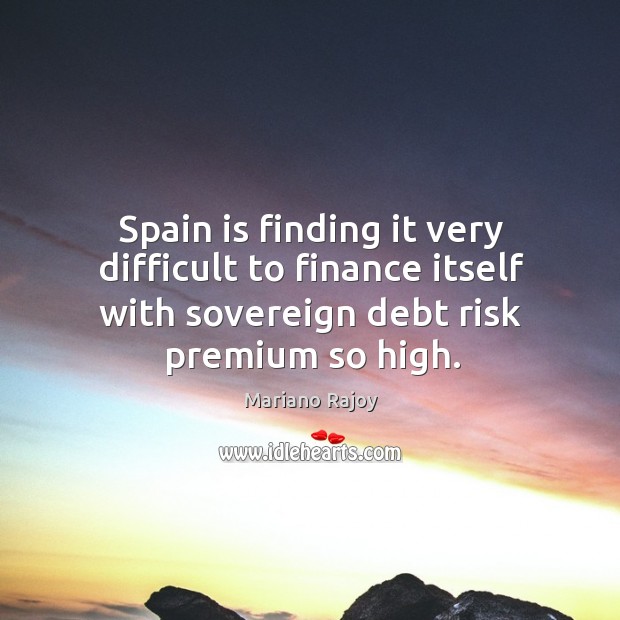 Spain is finding it very difficult to finance itself with sovereign debt risk premium so high. Mariano Rajoy Picture Quote