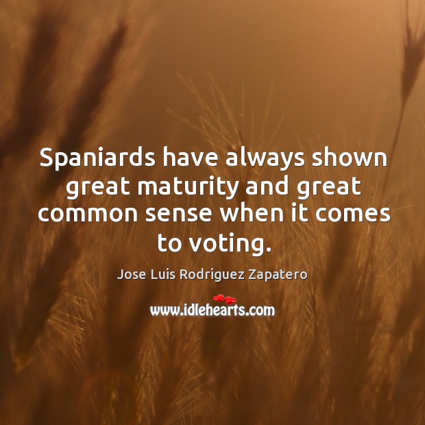 Spaniards have always shown great maturity and great common sense when it comes to voting. Jose Luis Rodriguez Zapatero Picture Quote