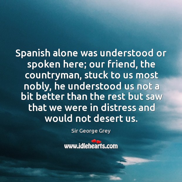 Spanish alone was understood or spoken here; our friend, the countryman Sir George Grey Picture Quote