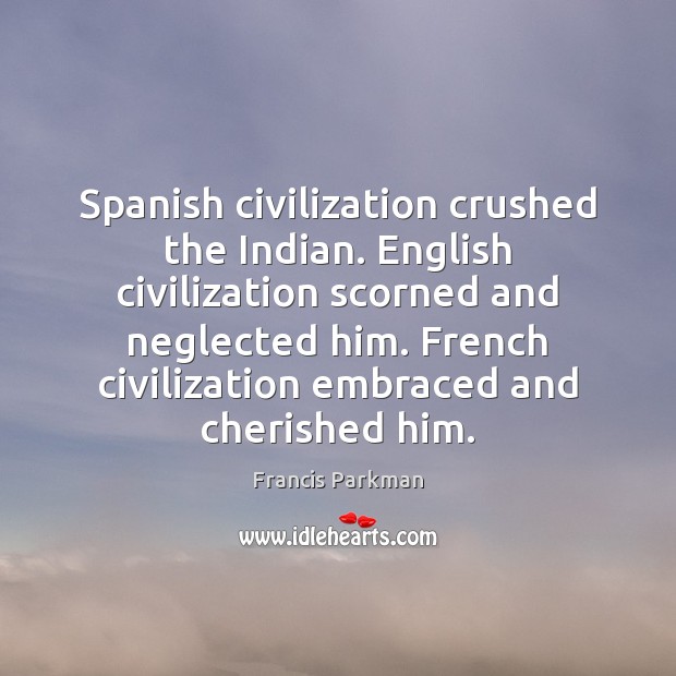 Spanish civilization crushed the Indian. English civilization scorned and neglected him. French Francis Parkman Picture Quote
