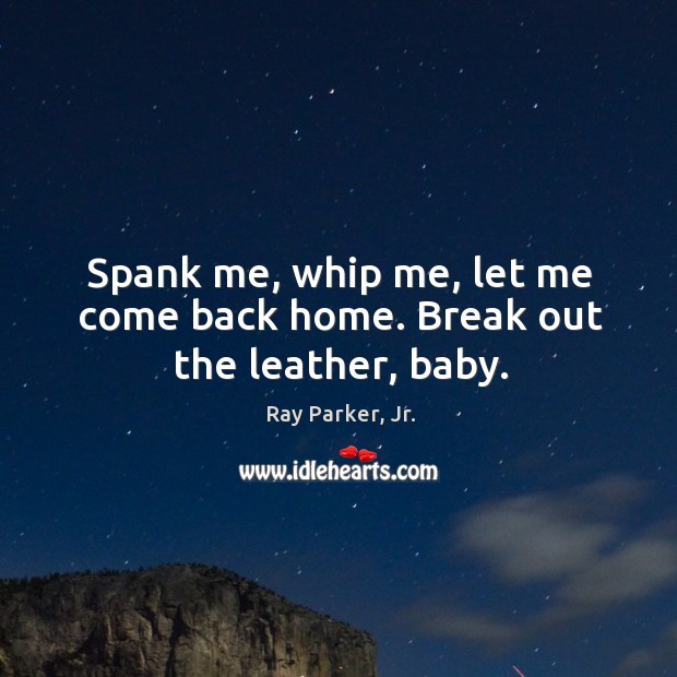Spank me, whip me, let me come back home. Break out the leather, baby. Ray Parker, Jr. Picture Quote