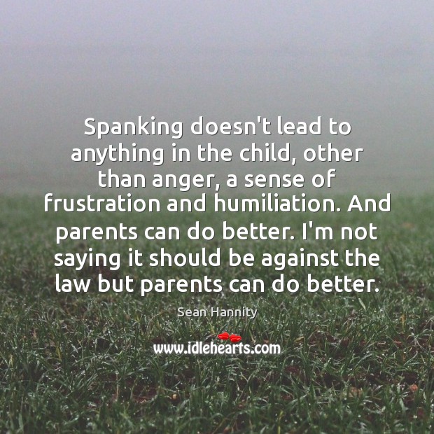 Spanking doesn’t lead to anything in the child, other than anger, a Sean Hannity Picture Quote